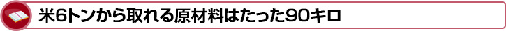 米６トンから取れる原材料はたった９０キロ